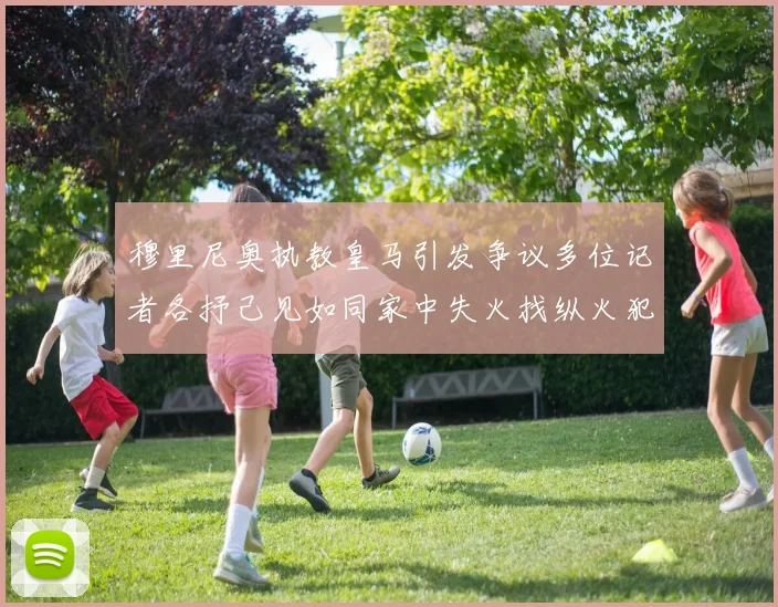 穆里尼奥执教皇马引发争议多位记者各抒己见如同家中失火找纵火犯