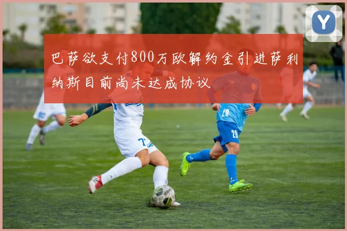 巴萨欲支付800万欧解约金引进萨利纳斯目前尚未达成协议