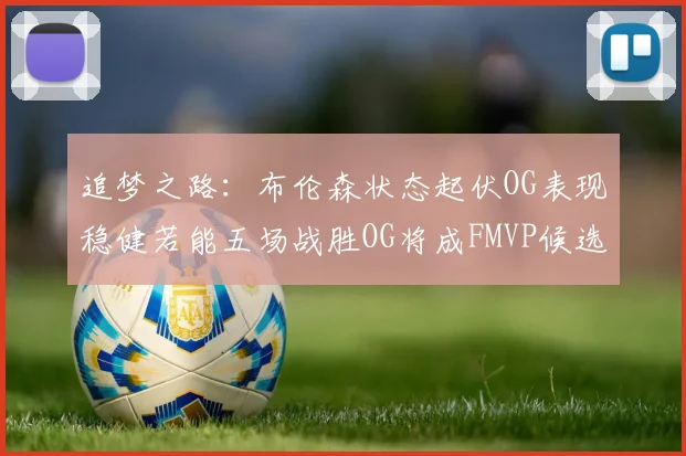 追梦之路：布伦森状态起伏OG表现稳健若能五场战胜OG将成FMVP候选