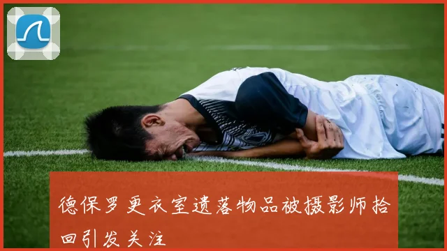 德保罗更衣室遗落物品被摄影师拾回引发关注