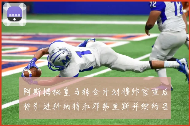 阿斯揭秘皇马转会计划穆帅官宣后将引进科纳特和邓弗里斯并续约吕迪格