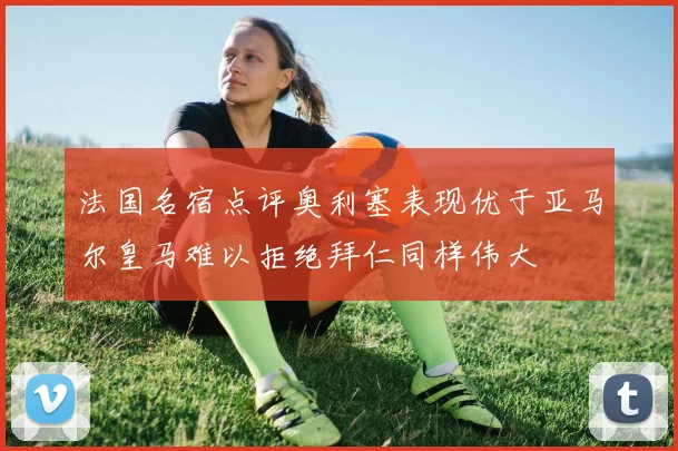 法国名宿点评奥利塞表现优于亚马尔皇马难以拒绝拜仁同样伟大