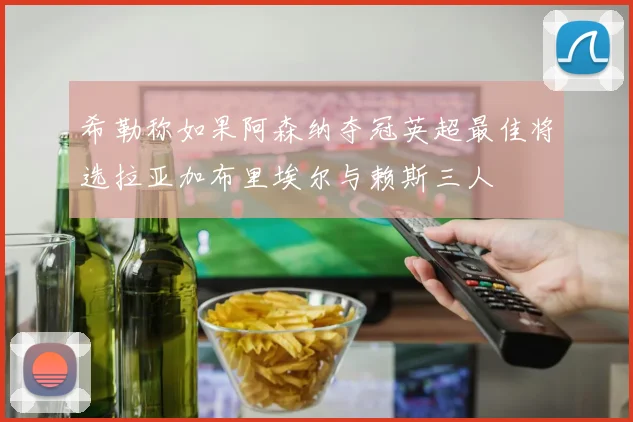 希勒称如果阿森纳夺冠英超最佳将选拉亚加布里埃尔与赖斯三人