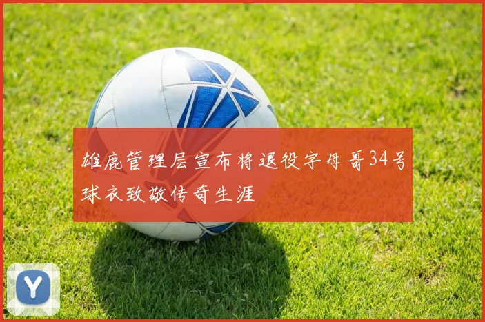 雄鹿管理层宣布将退役字母哥34号球衣致敬传奇生涯
