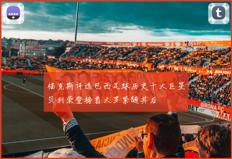 福克斯评选巴西足球历史十大巨星贝利荣登榜首大罗紧随其后
