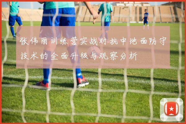 张伟丽训练营实战对抗中地面防守技术的全面升级与观察分析