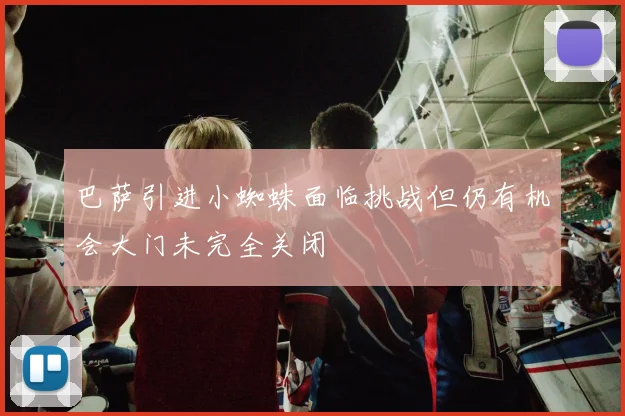 巴萨引进小蜘蛛面临挑战但仍有机会大门未完全关闭