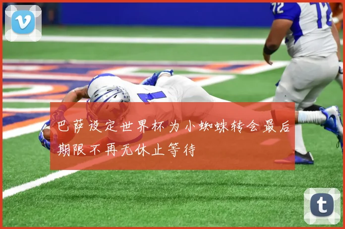 巴萨设定世界杯为小蜘蛛转会最后期限不再无休止等待