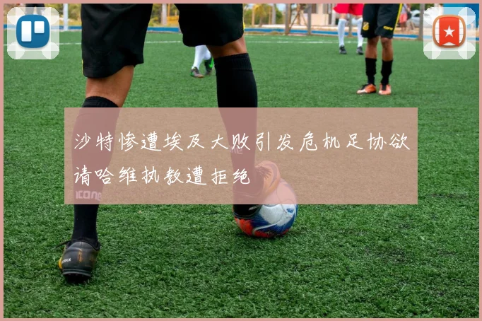 沙特惨遭埃及大败引发危机足协欲请哈维执教遭拒绝