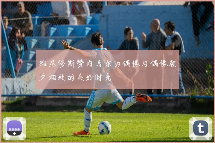 维尼修斯赞内马尔为偶像与偶像朝夕相处的美好时光
