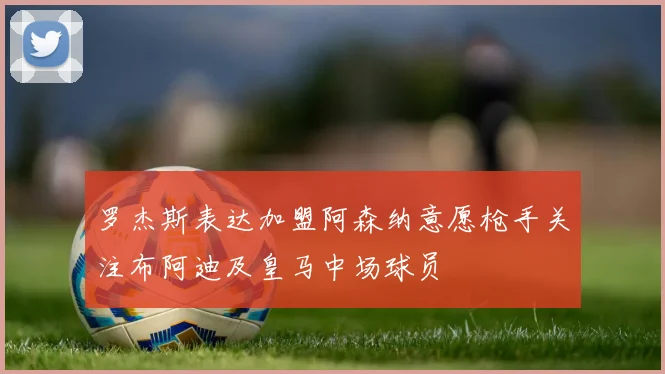 罗杰斯表达加盟阿森纳意愿枪手关注布阿迪及皇马中场球员