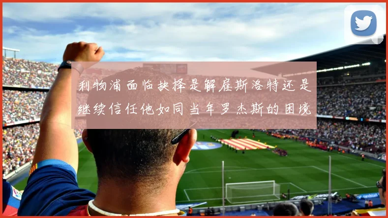 利物浦面临抉择是解雇斯洛特还是继续信任他如同当年罗杰斯的困境