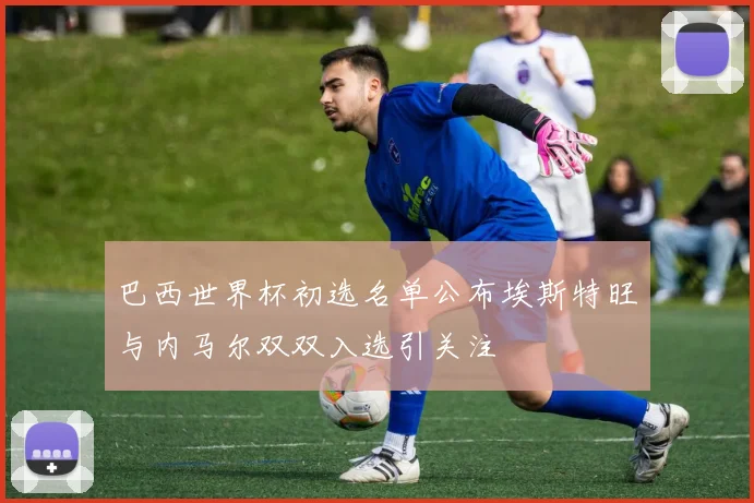 巴西世界杯初选名单公布埃斯特旺与内马尔双双入选引关注