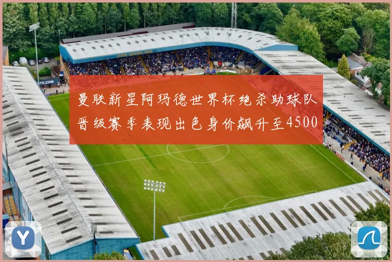 曼联新星阿玛德世界杯绝杀助球队晋级赛季表现出色身价飙升至4500万欧