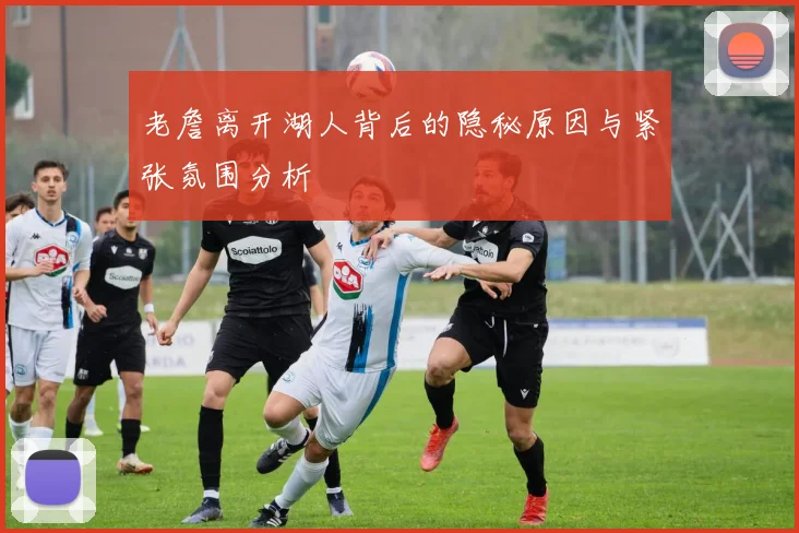 老詹离开湖人背后的隐秘原因与紧张氛围分析