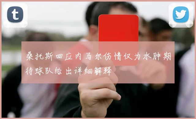 桑托斯回应内马尔伤情仅为水肿期待球队给出详细解释