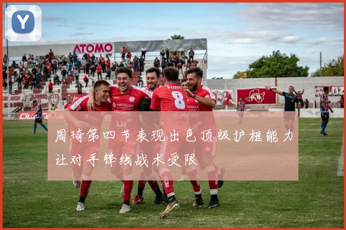 周琦第四节表现出色顶级护框能力让对手锋线战术受限