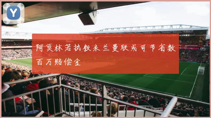 阿莫林若执教米兰曼联或可节省数百万赔偿金