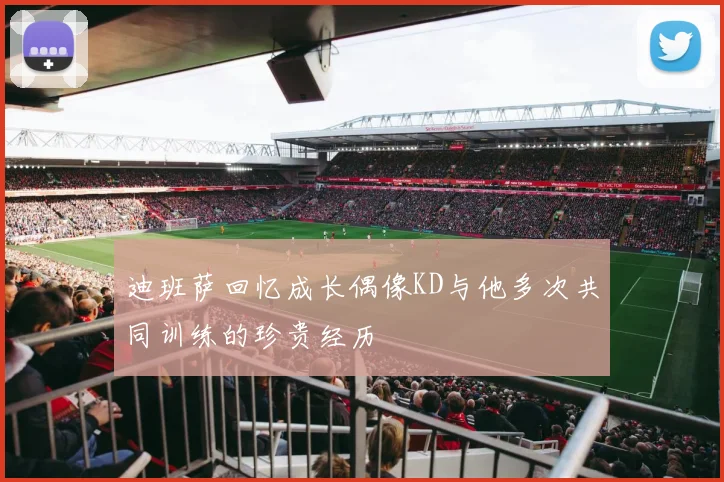 迪班萨回忆成长偶像KD与他多次共同训练的珍贵经历