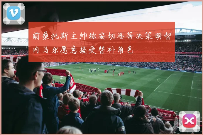 前桑托斯主帅称安切洛蒂决策明智内马尔愿意接受替补角色