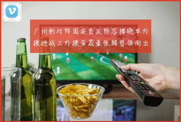 广州豹对阵国安首发阵容揭晓单外援迎战三外援黄晟豪张稀哲领衔出战