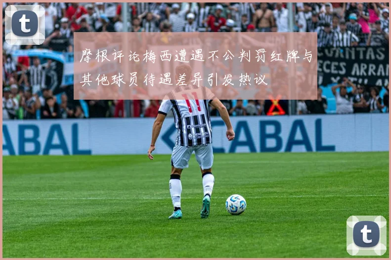 摩根评论梅西遭遇不公判罚红牌与其他球员待遇差异引发热议