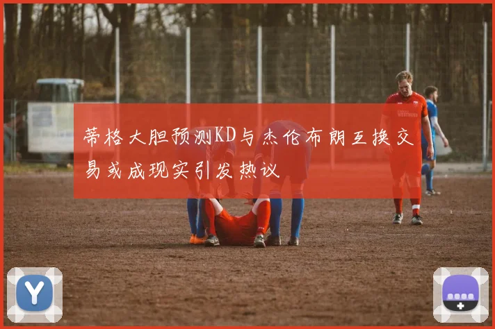 蒂格大胆预测KD与杰伦布朗互换交易或成现实引发热议