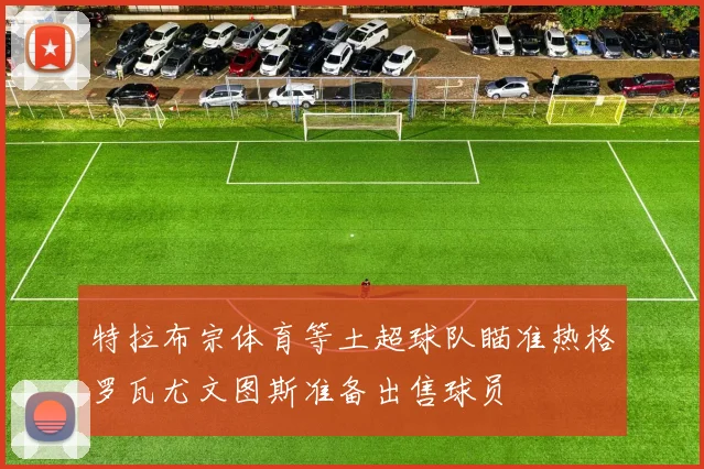 特拉布宗体育等土超球队瞄准热格罗瓦尤文图斯准备出售球员