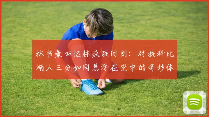林书豪回忆林疯狂时刻：对抗科比湖人三分如同悬浮在空中的奇妙体验