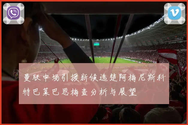 曼联中场引援新候选楚阿梅尼斯科特巴莱巴恩梅查分析与展望