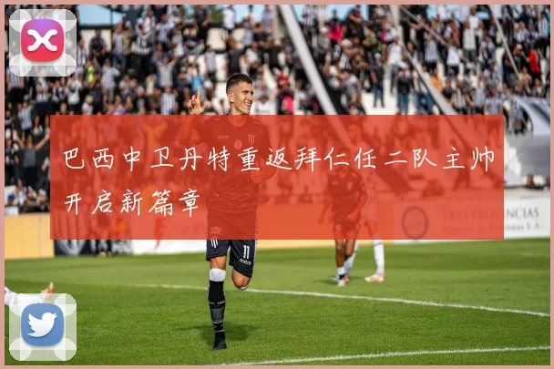 巴西中卫丹特重返拜仁任二队主帅开启新篇章