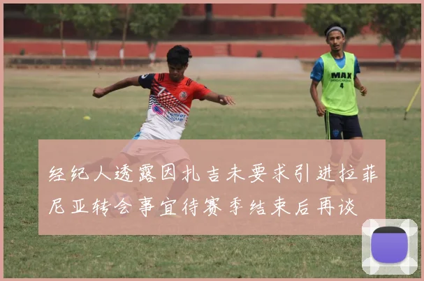 经纪人透露因扎吉未要求引进拉菲尼亚转会事宜待赛季结束后再谈