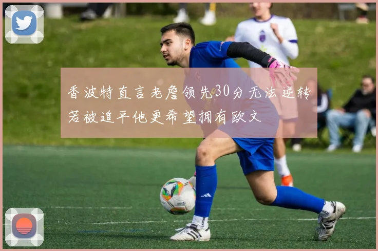 香波特直言老詹领先30分无法逆转若被追平他更希望拥有欧文