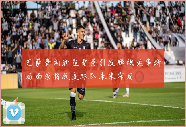 巴萨青训新星首秀引发锋线竞争新局面或将改变球队未来布局